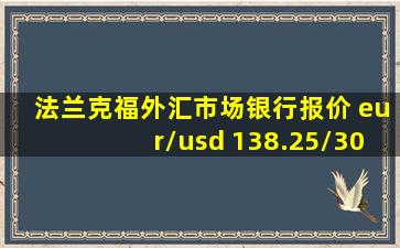 法兰克福外汇市场银行报价 eur/usd 138.25/30